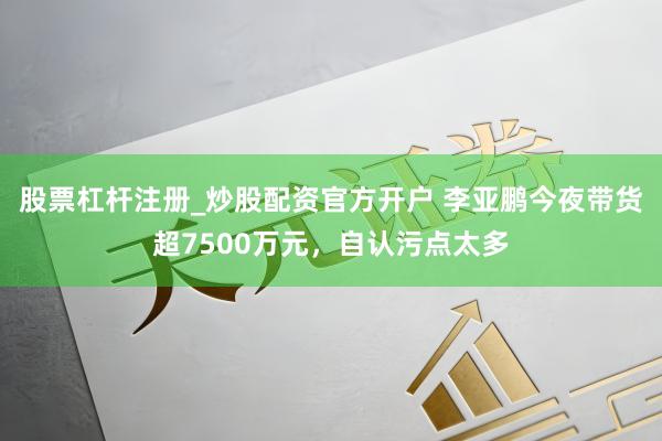 股票杠杆注册_炒股配资官方开户 李亚鹏今夜带货超7500万元，自认污点太多