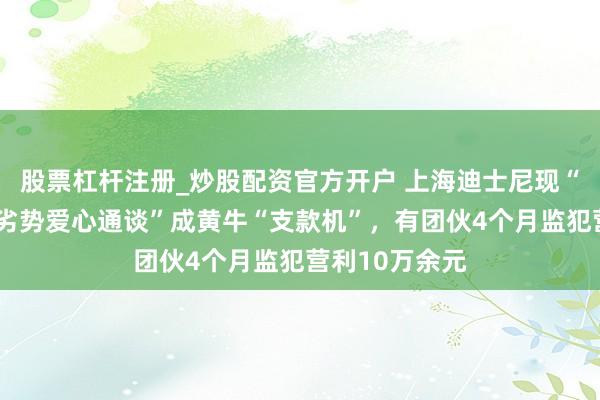 股票杠杆注册_炒股配资官方开户 上海迪士尼现“免列队”？“劣势爱心通谈”成黄牛“支款机”，有团伙4个月监犯营利10万余元