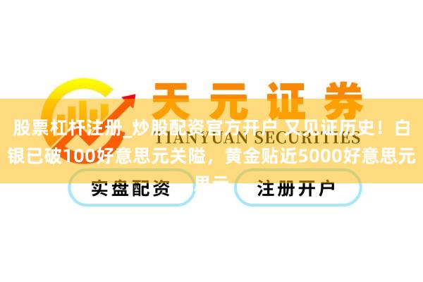 股票杠杆注册_炒股配资官方开户 又见证历史！白银已破100好意思元关隘，黄金贴近5000好意思元