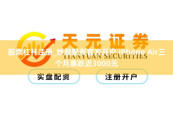 股票杠杆注册_炒股配资官方开户 iPhone Air三个月暴跌近3000元