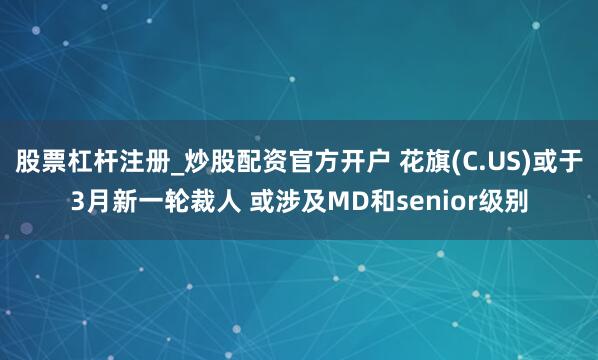 股票杠杆注册_炒股配资官方开户 花旗(C.US)或于3月新一轮裁人 或涉及MD和senior级别
