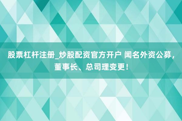 股票杠杆注册_炒股配资官方开户 闻名外资公募，董事长、总司理变更！
