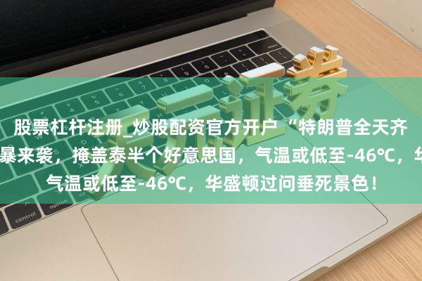 股票杠杆注册_炒股配资官方开户 “特朗普全天齐在听简报”！超等风暴来袭，掩盖泰半个好意思国，气温或低至-46℃，华盛顿过问垂死景色！