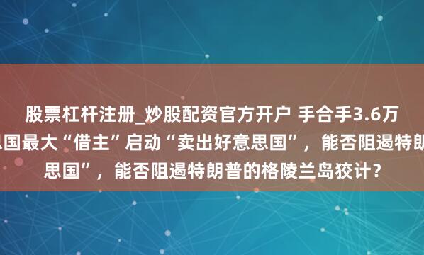 股票杠杆注册_炒股配资官方开户 手合手3.6万亿好意思债，好意思国最大“借主”启动“卖出好意思国”，能否阻遏特朗普的格陵兰岛狡计？
