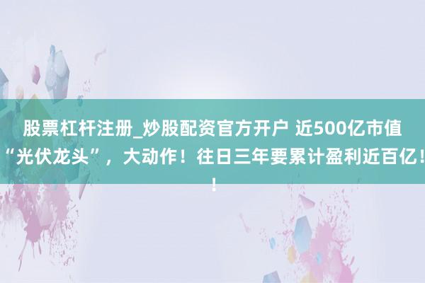 股票杠杆注册_炒股配资官方开户 近500亿市值“光伏龙头”，大动作！往日三年要累计盈利近百亿！
