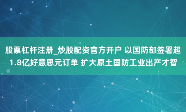 股票杠杆注册_炒股配资官方开户 以国防部签署超1.8亿好意思元订单 扩大原土国防工业出产才智
