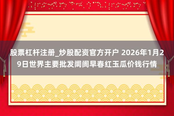 股票杠杆注册_炒股配资官方开户 2026年1月29日世界主要批发阛阓早春红玉瓜价钱行情