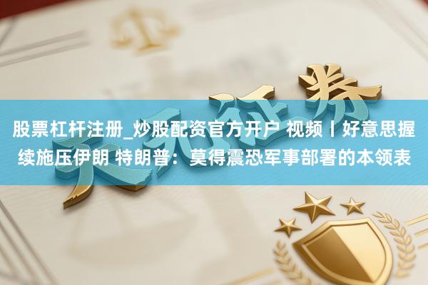股票杠杆注册_炒股配资官方开户 视频丨好意思握续施压伊朗 特朗普：莫得震恐军事部署的本领表