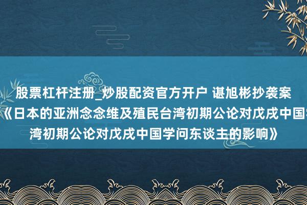 股票杠杆注册_炒股配资官方开户 谌旭彬抄袭案的号外篇-读吴启讷《日本的亚洲念念维及殖民台湾初期公论对戊戌中国学问东谈主的影响》