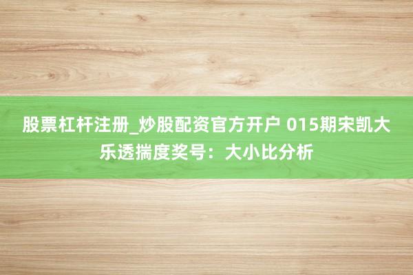 股票杠杆注册_炒股配资官方开户 015期宋凯大乐透揣度奖号：大小比分析