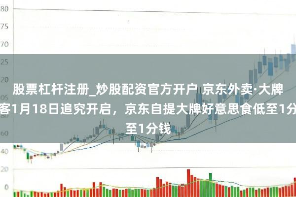 股票杠杆注册_炒股配资官方开户 京东外卖·大牌宴客1月18日追究开启，京东自提大牌好意思食低至1分钱