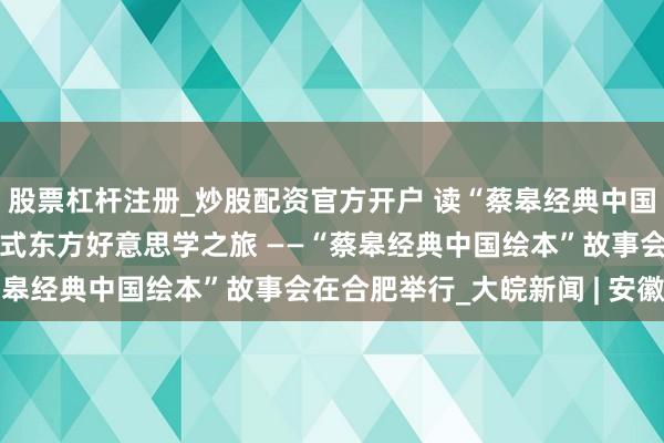 股票杠杆注册_炒股配资官方开户 读“蔡皋经典中国绘本” 共赴一场千里浸式东方好意思学之旅 ——“蔡皋经典中国绘本”故事会在合肥举行_大皖新闻 | 安徽网