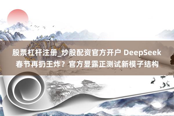 股票杠杆注册_炒股配资官方开户 DeepSeek春节再扔王炸？官方显露正测试新模子结构